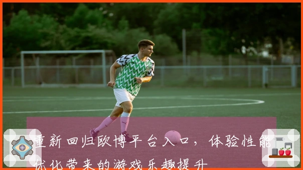 重新回归欧博平台入口，体验性能优化带来的游戏乐趣提升