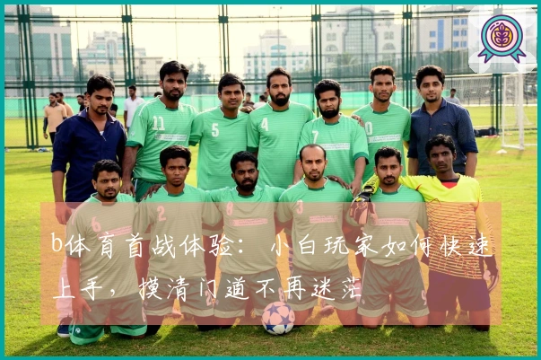 b体育首战体验：小白玩家如何快速上手，摸清门道不再迷茫