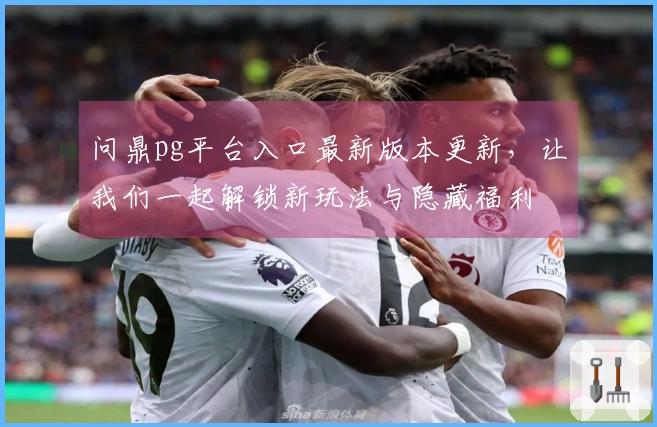 问鼎pg平台入口最新版本更新，让我们一起解锁新玩法与隐藏福利