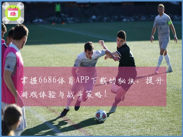 掌握6686体育APP下载的秘诀,提升游戏体验与战斗策略!