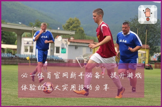 必一体育官网新手必备:提升游戏体验的五大实用技巧分享