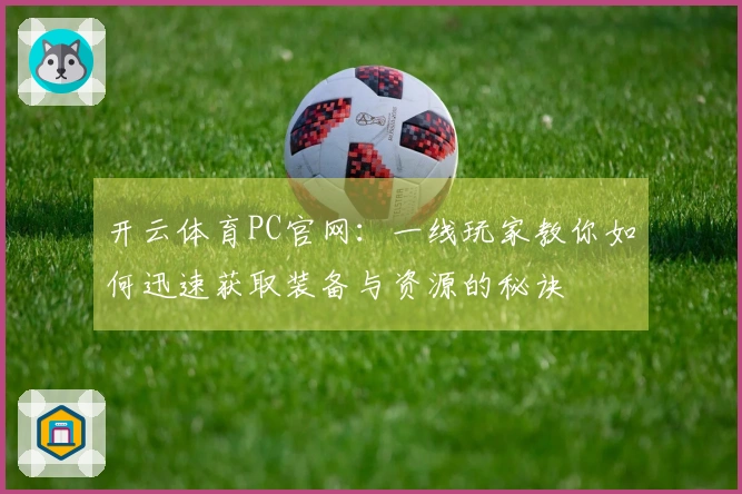 开云体育PC官网：一线玩家教你如何迅速获取装备与资源的秘诀