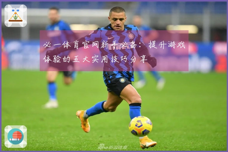 必一体育官网新手必备：提升游戏体验的五大实用技巧分享