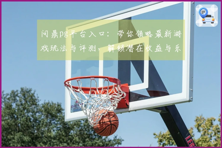 问鼎pg平台入口：带你领略最新游戏玩法与评测，解锁潜在收益与乐趣