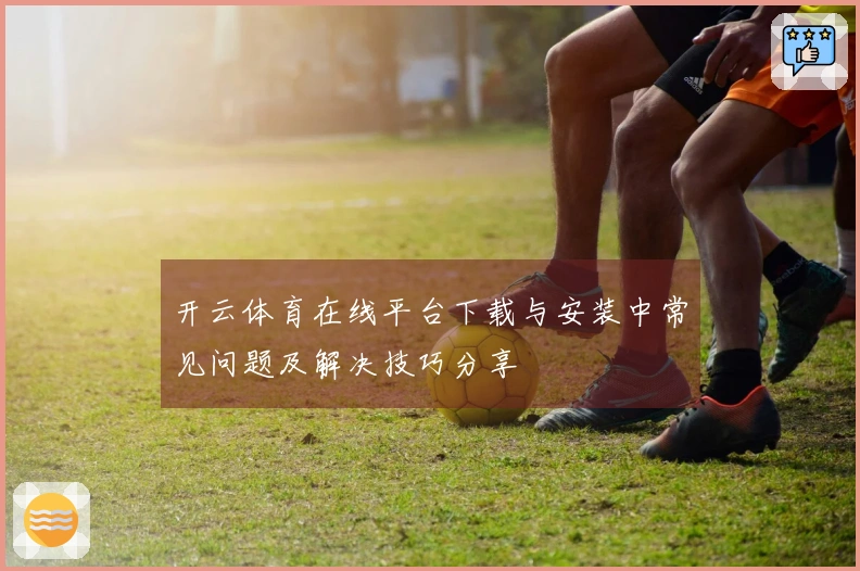 开云体育在线平台下载与安装中常见问题及解决技巧分享